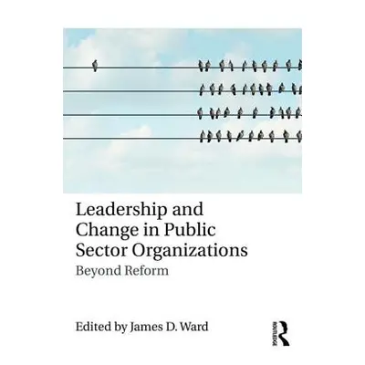 "Leadership and Change in Public Sector Organizations: Beyond Reform" - "" ("Ward James D.")