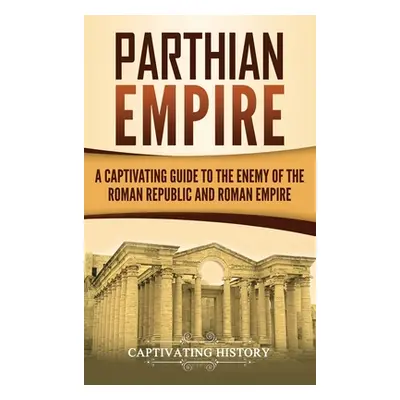 "Parthian Empire: A Captivating Guide to the Enemy of the Roman Republic and Roman Empire" - "" 