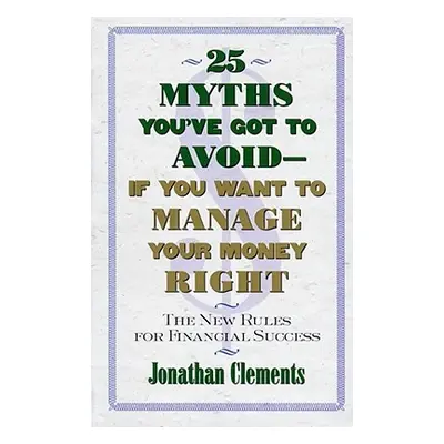 "25 Myths You've Got to Avoid--If You Want to Manage Your Money Right: The New Rules for Financi