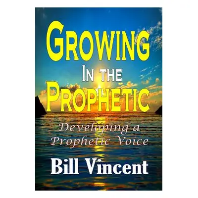 "Growing In the Prophetic: Developing a Prophetic Voice" - "" ("Vincent Bill")