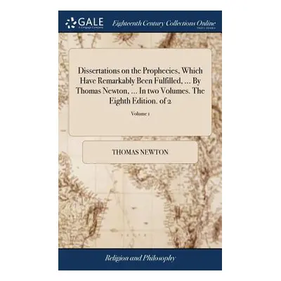 "Dissertations on the Prophecies, Which Have Remarkably Been Fulfilled, ... By Thomas Newton, ..