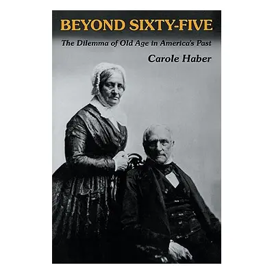 "Beyond Sixty-Five: The Dilemma of Old Age in America's Past" - "" ("Haber Carole")