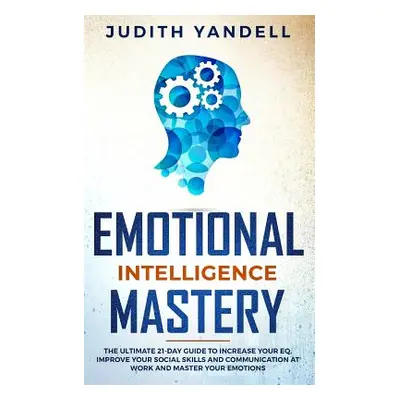 "Emotional Intelligence Mastery: The Ultimate 21-Day Guide to Increase your EQ, Improve your Soc