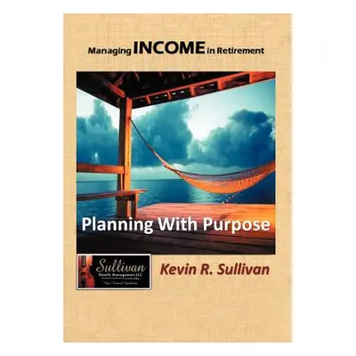 "Managing Income in Retirement: Planning With Purpose" - "" ("Sullivan Kevin R.")