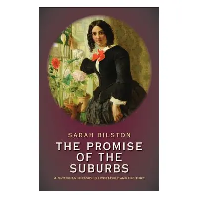 "The Promise of the Suburbs: A Victorian History in Literature and Culture" - "" ("Bilston Sarah