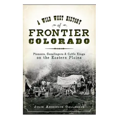 "A Wild West History of Frontier Colorado: Pioneers, Gunslingers & Cattle Kings on the Eastern P