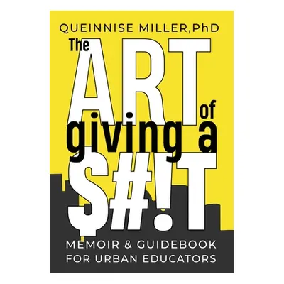 "The Art of Giving A $#!T: A Memoir & Guidebook for Urban Educators" - "" ("Miller Queinnise")