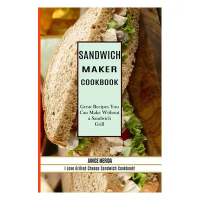 "Sandwich Recipes Book: The Sandwich Cookbook for All Things Sweet and Wonderful!