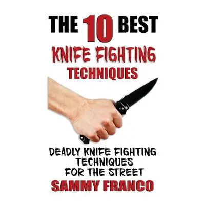 "The 10 Best Knife Fighting Techniques: Deadly Knife Fighting Techniques for the Street" - "" ("