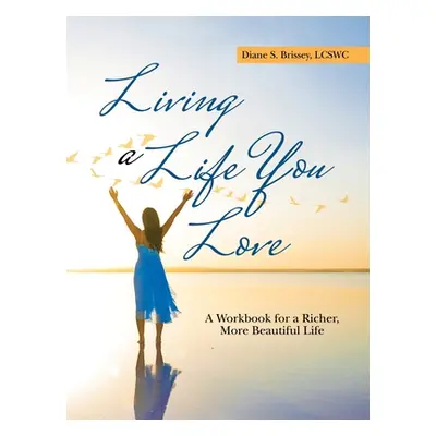 "Living a Life You Love: A Workbook for a Richer, More Beautiful Life" - "" ("Brissey Lcswc Dian