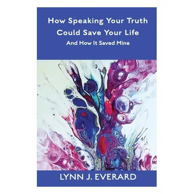 "How Speaking Your Truth Could Save Your Life: And How It Saved Mine" - "" ("Everard Lynn James"