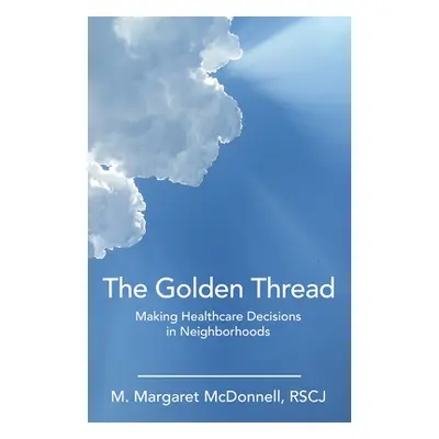 "The Golden Thread: Making Healthcare Decisions in Neighborhoods" - "" ("McDonnell Rscj M. Marga