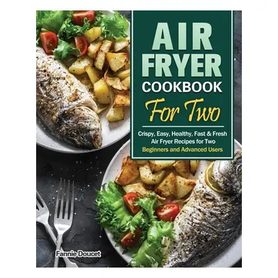 Air Fryer Cookbook For Two: Crispy, Easy, Healthy, Fast & Fresh Air Fryer Recipes for Two. (Begi