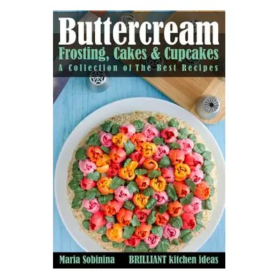 "Buttercream Frosting, Cakes & Cupcakes: A Collection of The Best Recipes" - "" ("Sobinina Maria