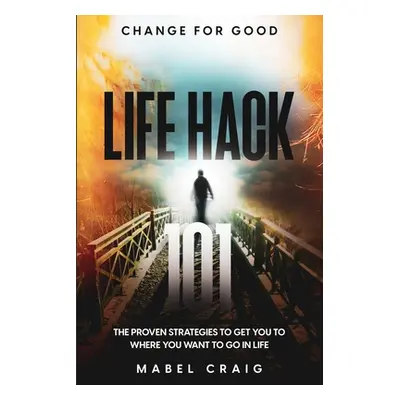 "Change For Good: Life Hack 101 - The Proven Strategies To Get You To Where You Want to Go In Li