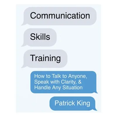 "Communication Skills Training: How to Talk to Anyone, Speak with Clarity, & Handle Any Situatio