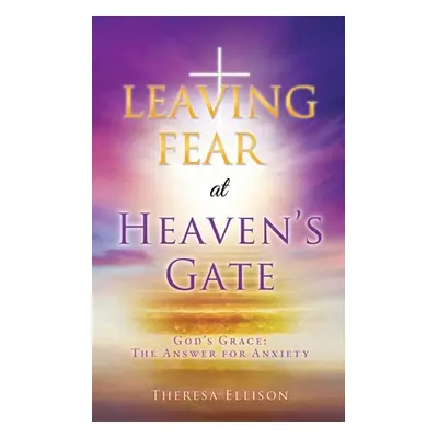 "LEAVING FEAR at HEAVEN'S GATE: God's Grace: The Answer for Anxiety" - "" ("Ellison Theresa")