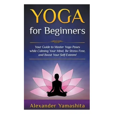 "Yoga: for Beginners: Your Guide to Master Yoga Poses While Calming your Mind, Be Stress Free, a