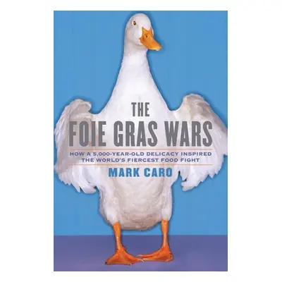 "The Foie Gras Wars: How a 5,000-Year-Old Delicacy Inspired the World's" - "" ("Caro Mark")