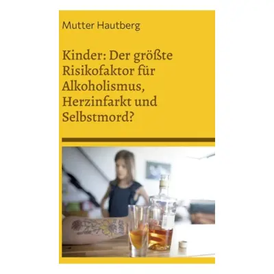 "Kinder: Der grte Risikofaktor fr Alkoholismus, Herzinfarkt und Selbstmord?: Alles was Sie darbe