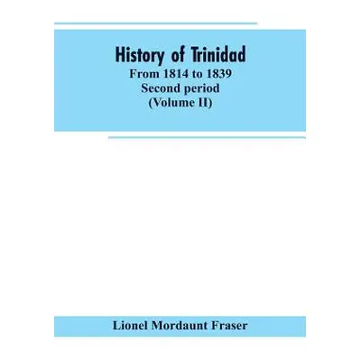 "History of Trinidad: from 1814 to 1839. Second period (Volume II)" - "" ("Fraser Lionel Mordaun