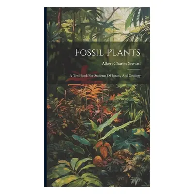 "Fossil Plants: A Text-book For Students Of Botany And Geology" - "" ("Seward Albert Charles")