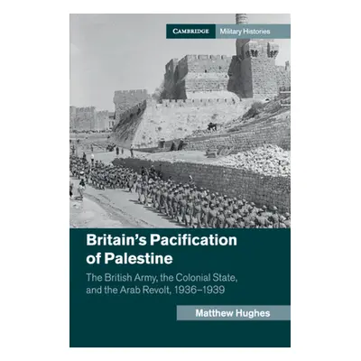 "Britain's Pacification of Palestine: The British Army, the Colonial State, and the Arab Revolt,