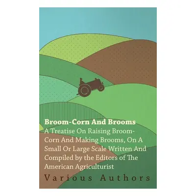 "Broom-Corn and Brooms - A Treatise on Raising Broom-Corn and Making Brooms, on a Small or Large