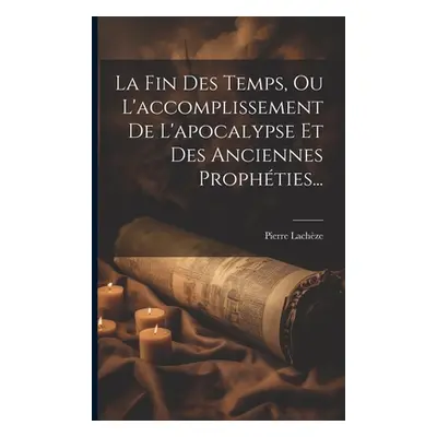 "La Fin Des Temps, Ou L'accomplissement De L'apocalypse Et Des Anciennes Prophties..." - "" ("La