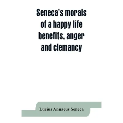 "Seneca's morals of a happy life, benefits, anger and clemancy" - "" ("Annaeus Seneca Lucius")