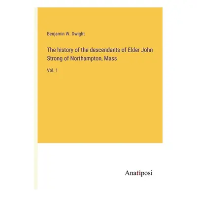 "The history of the descendants of Elder John Strong of Northampton, Mass: Vol. 1" - "" ("Dwight