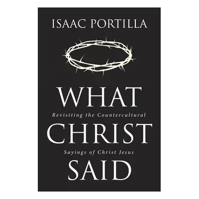 "What Christ Said: Revisiting the Countercultural Sayings of Christ Jesus" - "" ("Portilla Isaac