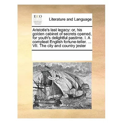 "Aristotle's Last Legacy: Or, His Golden Cabinet of Secrets Opened, for Youth's Delightful Pasti