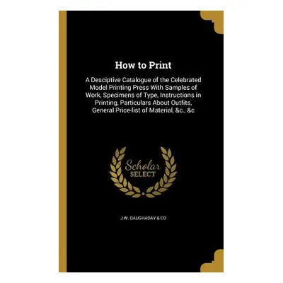 "How to Print: A Desciptive Catalogue of the Celebrated Model Printing Press With Samples of Wor