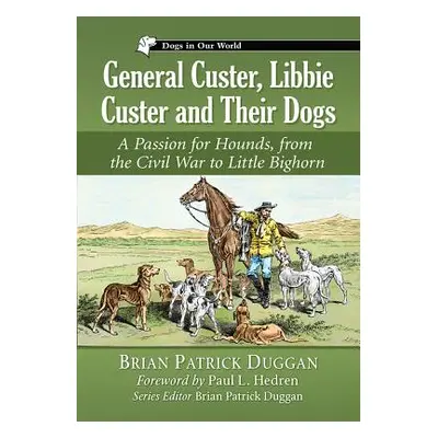 "General Custer, Libbie Custer and Their Dogs: A Passion for Hounds, from the Civil War to Littl