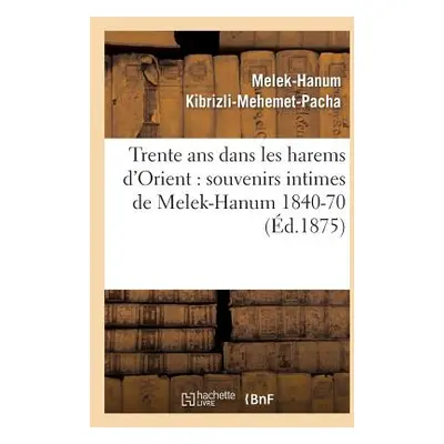 "Trente ANS Dans Les Harems d'Orient: Souvenirs Intimes de Melek-Hanum, Femme de S. A. Le Grand-