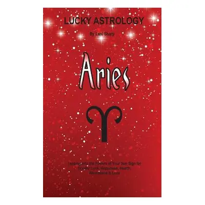 "Lucky Astrology - Aries: Tapping into the Powers of Your Sun Sign for Greater Luck, Happiness, 