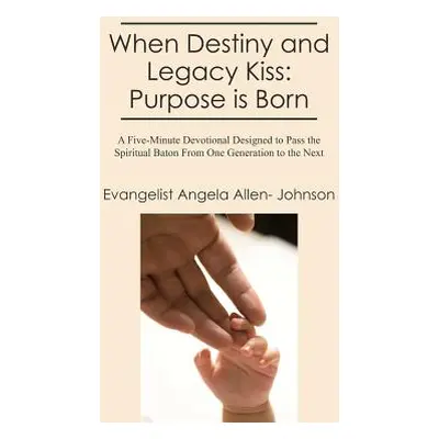 "When Destiny and Legacy Kiss: Purpose is Born: A Five-Minute Devotional Designed to Pass the Sp