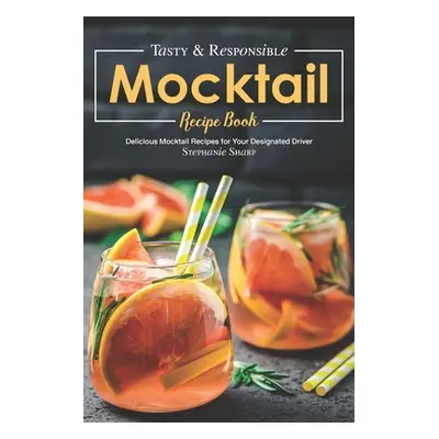 "Tasty & Responsible Mocktail Recipe Book: Delicious Mocktail Recipes for Your Designated Driver