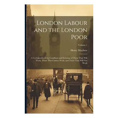 "London Labour and the London Poor: A Cyclopaedia of the Condition and Earnings of Those That Wi