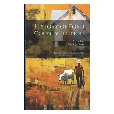 "History of Ford County, Illinois: From Its Earliest Settlement to 1908" - "" ("Gardner E. A.")