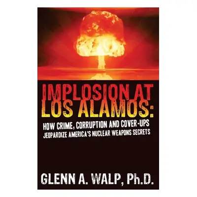 "Implosion at Los Alamos: How Crime, Corruption and Cover-ups Jeopardize America's Nuclear Weapo