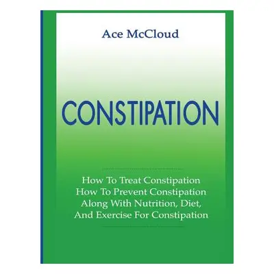 "Constipation: How To Treat Constipation: How To Prevent Constipation: Along With Nutrition, Die