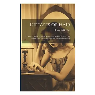 "Diseases of Hair: A Popular Treatise Upon the Affections of the Hair System, With Advice Upon t