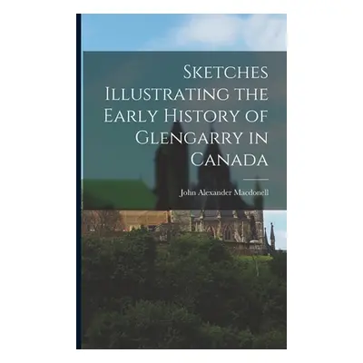 "Sketches Illustrating the Early History of Glengarry in Canada" - "" ("Macdonell John Alexander