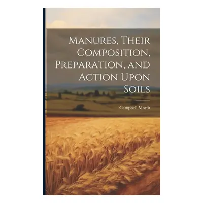 "Manures, Their Composition, Preparation, and Action Upon Soils" - "" ("Morfit Campbell")