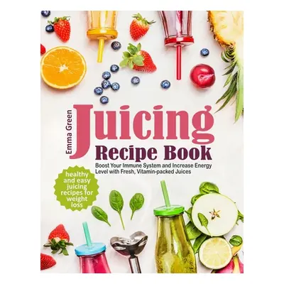 "Juicing Recipe Book: Healthy and Easy Juicing Recipes for Weight Loss. Boost Your Immune System