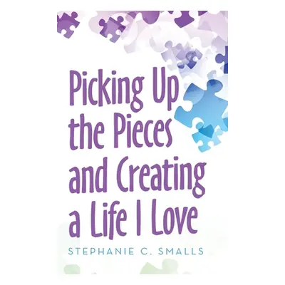 "Picking up the Pieces and Creating a Life I Love" - "" ("Smalls Stephanie C.")