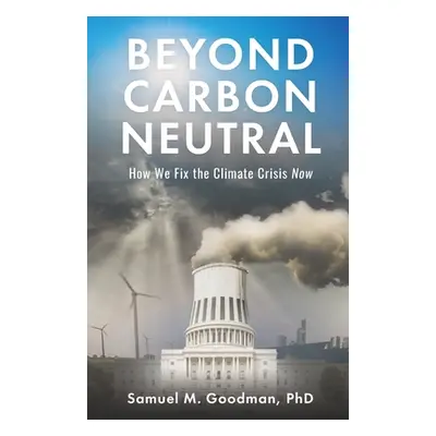 "Beyond Carbon Neutral: How We Fix the Climate Crisis Now" - "" ("Goodman Samuel M.")