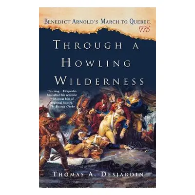 "Through a Howling Wilderness: Benedict Arnold's March to Quebec, 1775" - "" ("Desjardin Thomas 